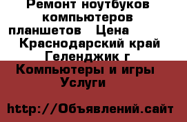 Ремонт ноутбуков, компьютеров, планшетов › Цена ­ 1 000 - Краснодарский край, Геленджик г. Компьютеры и игры » Услуги   